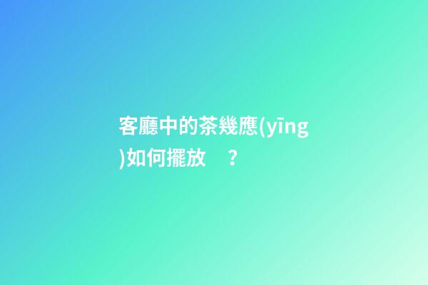 客廳中的茶幾應(yīng)如何擺放？